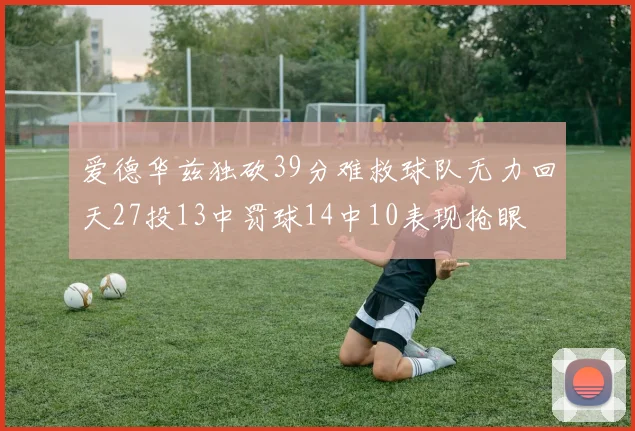 爱德华兹独砍39分难救球队无力回天27投13中罚球14中10表现抢眼