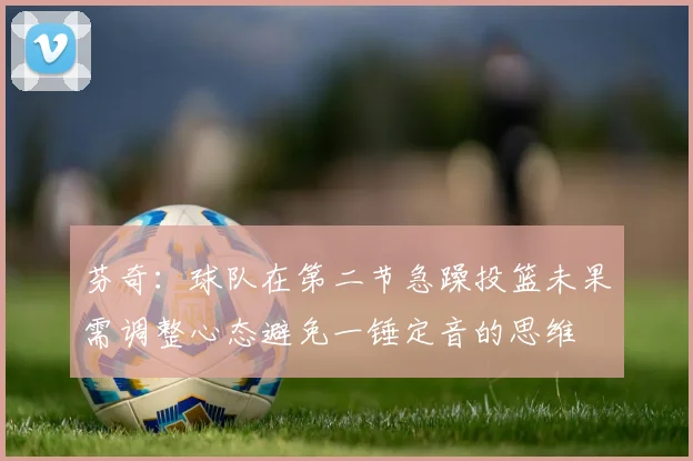 芬奇：球队在第二节急躁投篮未果需调整心态避免一锤定音的思维
