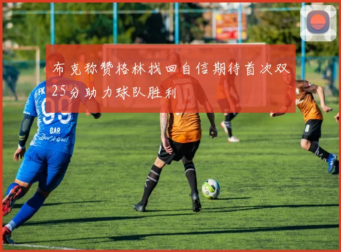 布克称赞格林找回自信期待首次双25分助力球队胜利