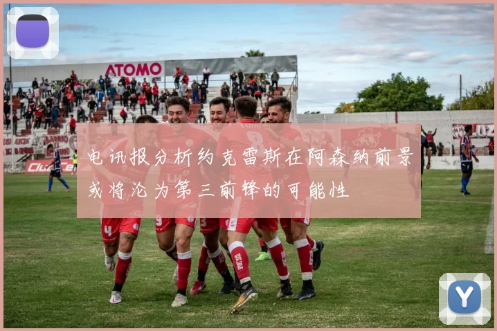 电讯报分析约克雷斯在阿森纳前景或将沦为第三前锋的可能性