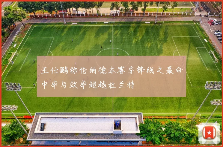 王仕鹏称伦纳德本赛季锋线之最命中率与效率超越杜兰特