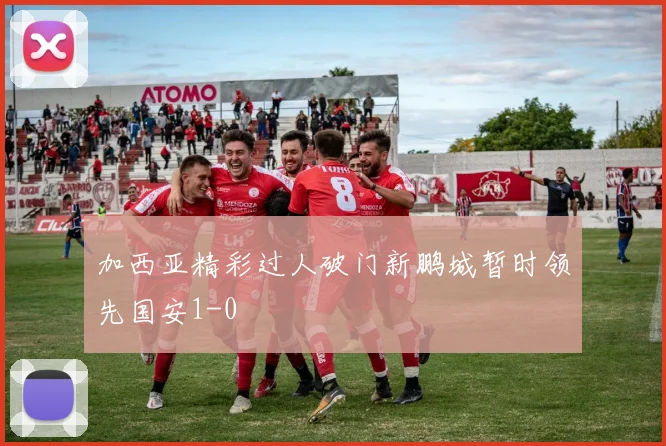 加西亚精彩过人破门新鹏城暂时领先国安1-0