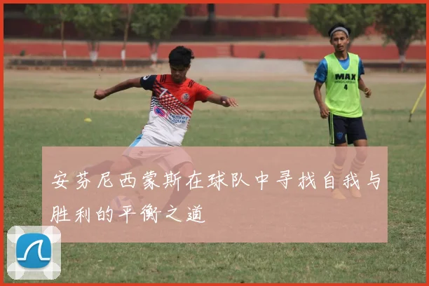 安芬尼西蒙斯在球队中寻找自我与胜利的平衡之道