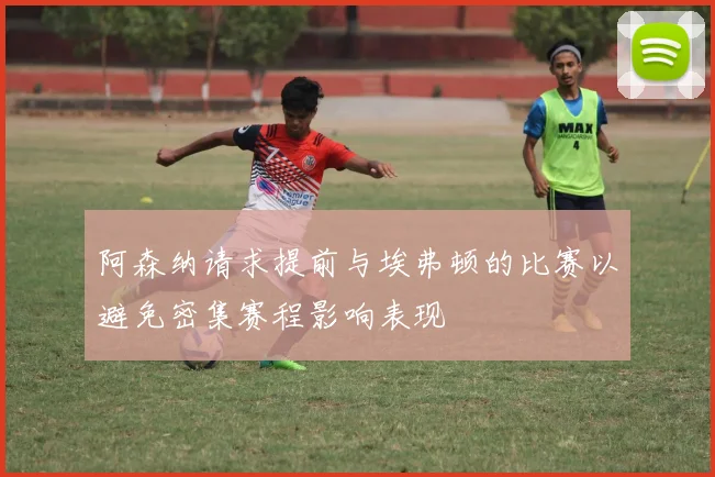 阿森纳请求提前与埃弗顿的比赛以避免密集赛程影响表现