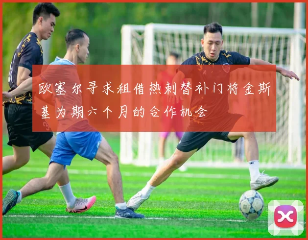 欧塞尔寻求租借热刺替补门将金斯基为期六个月的合作机会