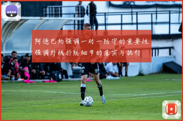 阿德巴约强调一对一防守的重要性强调外线扑防细节的落实与执行